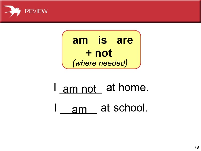 78 I _______ at home. I ______ at school.   am not am